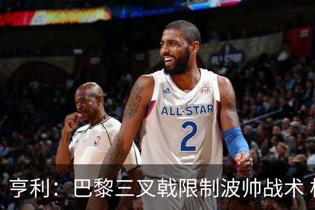 亨利：巴黎三叉戟限制波帅战术 根本不敢动他们